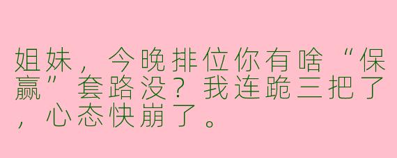 姐妹，今晚排位你有啥“保赢”套路没？我连跪三把了，心态快崩了。