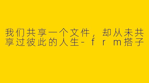 我们共享一个文件,却从未共享过彼此的人生-frm搭子