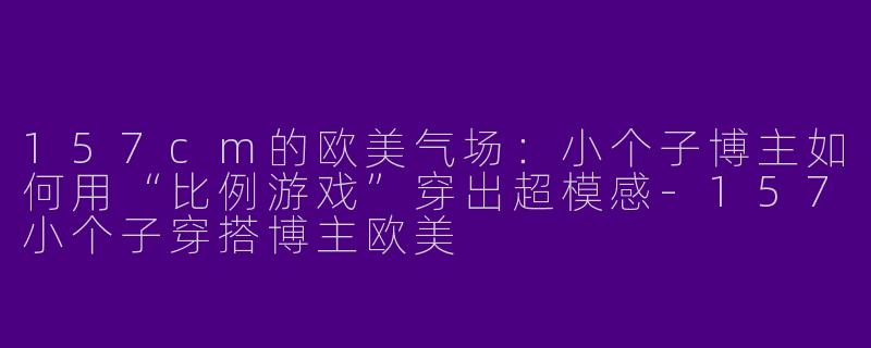 157cm的欧美气场:小个子博主如何用“比例游戏”穿出超模感-157小个子穿搭博主欧美