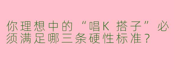 你理想中的“唱K搭子”必须满足哪三条硬性标准？