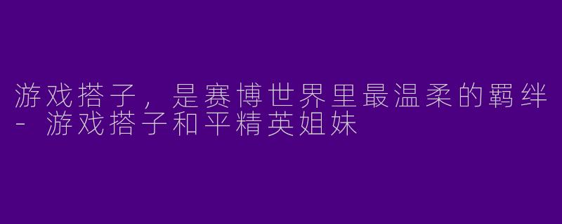 游戏搭子，是赛博世界里最温柔的羁绊-游戏搭子和平精英姐妹