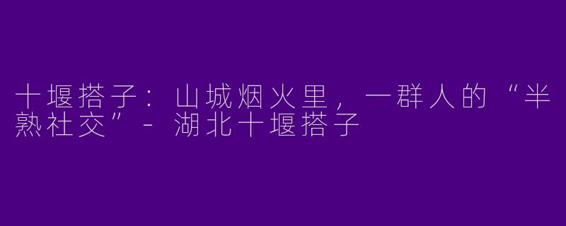 十堰搭子:山城烟火里,一群人的“半熟社交”-湖北十堰搭子