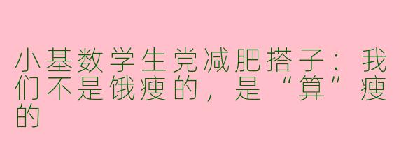 小基数学生党减肥搭子:我们不是饿瘦的,是“算”瘦的