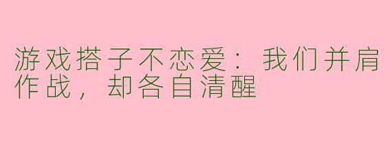 游戏搭子不恋爱:我们并肩作战,却各自清醒