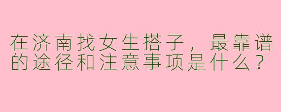在济南找女生搭子,最靠谱的途径和注意事项是什么?