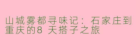 山城雾都寻味记:石家庄到重庆的8天搭子之旅