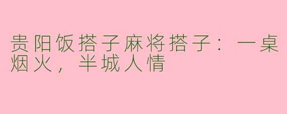 贵阳饭搭子麻将搭子:一桌烟火,半城人情