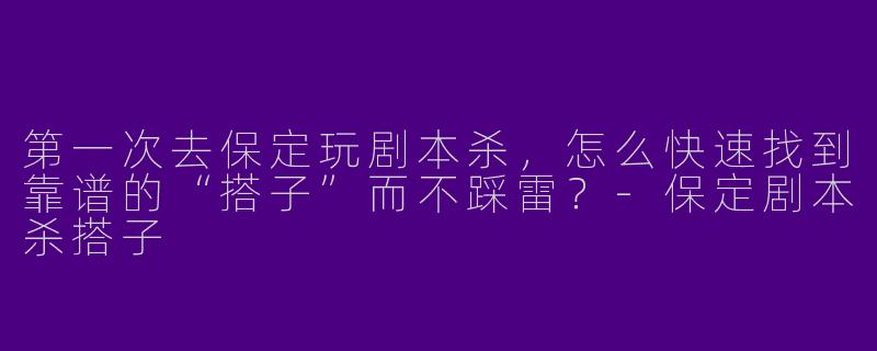 第一次去保定玩剧本杀,怎么快速找到靠谱的“搭子”而不踩雷?-保定剧本杀搭子