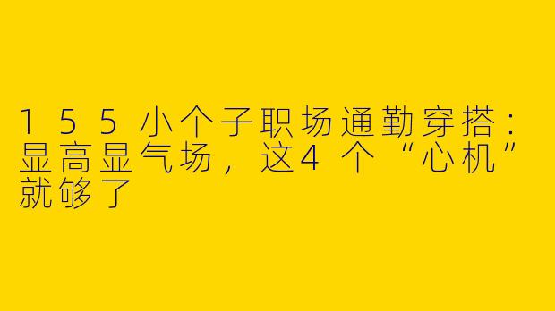 155小个子职场通勤穿搭:显高显气场,这4个“心机”就够了