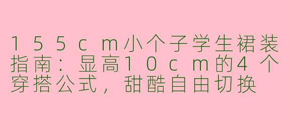 155cm小个子学生裙装指南:显高10cm的4个穿搭公式,甜酷自由切换