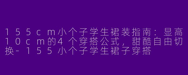 155cm小个子学生裙装指南：显高10cm的4个穿搭公式，甜酷自由切换