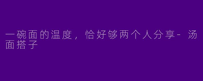 一碗面的温度，恰好够两个人分享-汤面搭子