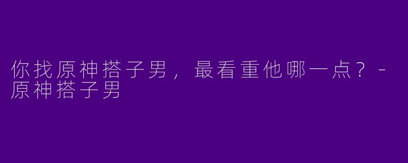 你找原神搭子男,最看重他哪一点?-原神搭子男