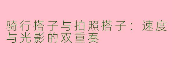 骑行搭子与拍照搭子:速度与光影的双重奏