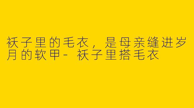 袄子里的毛衣,是母亲缝进岁月的软甲-袄子里搭毛衣