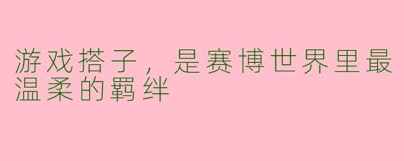 游戏搭子，是赛博世界里最温柔的羁绊