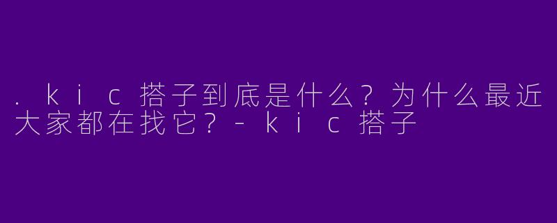.kic搭子到底是什么？为什么最近大家都在找它？