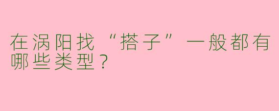 在涡阳找“搭子”一般都有哪些类型?