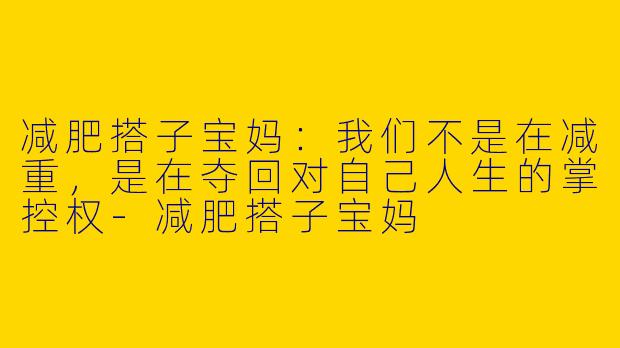 减肥搭子宝妈：我们不是在减重，是在夺回对自己人生的掌控权-减肥搭子宝妈