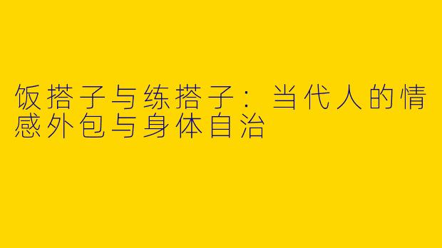 饭搭子与练搭子:当代人的情感外包与身体自治