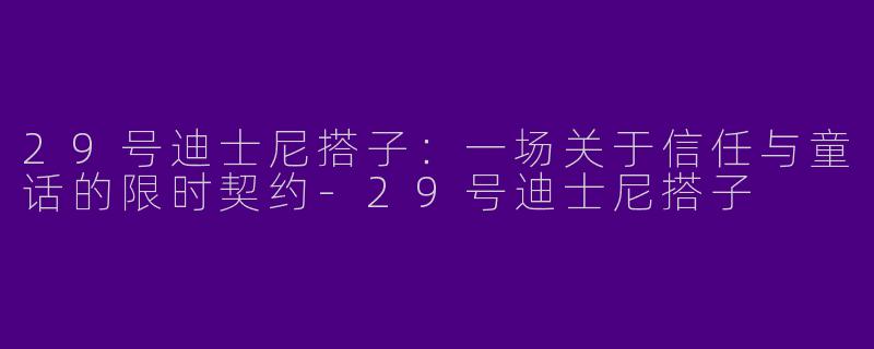 29号迪士尼搭子:一场关于信任与童话的限时契约-29号迪士尼搭子