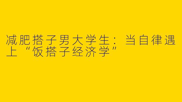 减肥搭子男大学生:当自律遇上“饭搭子经济学”