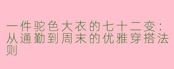一件驼色大衣的七十二变:从通勤到周末的优雅穿搭法则