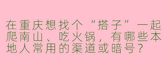 在重庆想找个“搭子”一起爬南山、吃火锅，有哪些本地人常用的渠道或暗号？