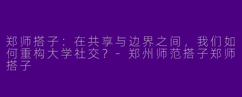 郑师搭子:在共享与边界之间,我们如何重构大学社交?-郑州师范搭子郑师搭子