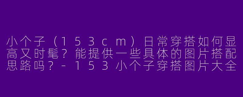 小个子(153cm)日常穿搭如何显高又时髦?能提供一些具体的图片搭配思路吗?-153小个子穿搭图片大全