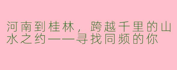 河南到桂林,跨越千里的山水之约——寻找同频的你
