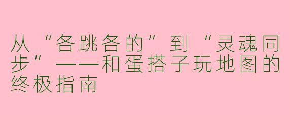 从“各跳各的”到“灵魂同步”——和蛋搭子玩地图的终极指南