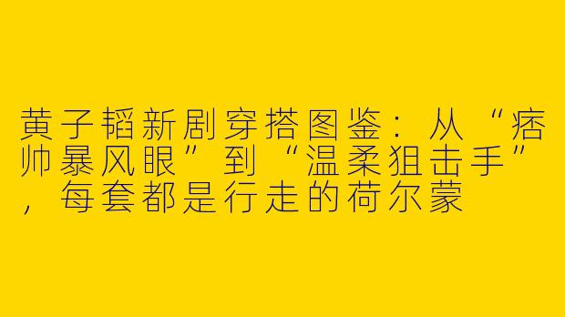 黄子韬新剧穿搭图鉴:从“痞帅暴风眼”到“温柔狙击手”,每套都是行走的荷尔蒙