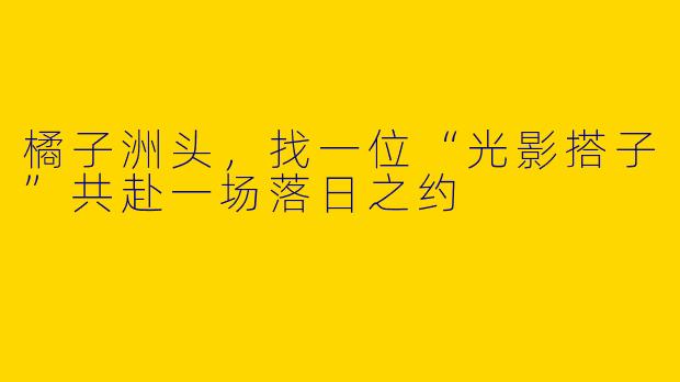 橘子洲头，找一位“光影搭子”共赴一场落日之约