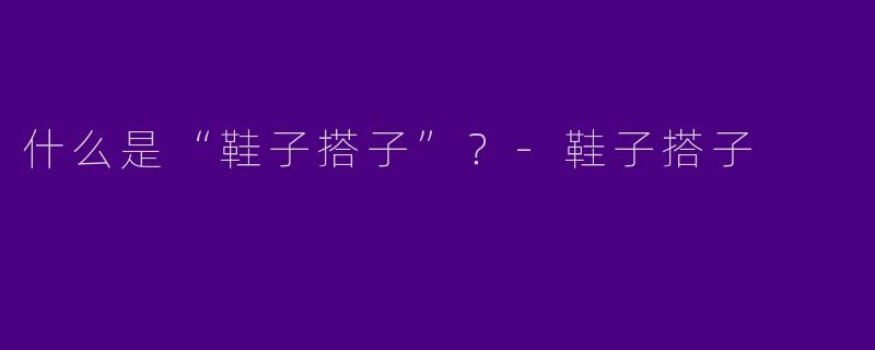 什么是“鞋子搭子”？-鞋子搭子