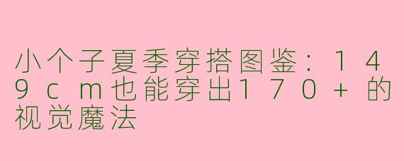 小个子夏季穿搭图鉴：149cm也能穿出170+的视觉魔法