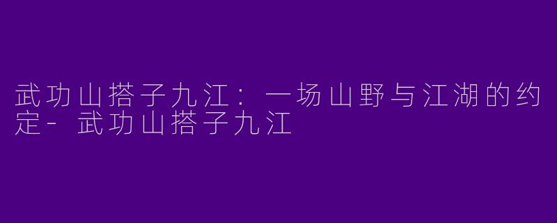 武功山搭子九江:一场山野与江湖的约定-武功山搭子九江
