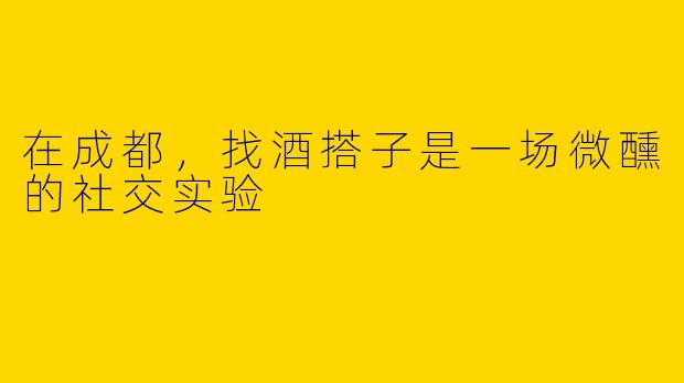 在成都，找酒搭子是一场微醺的社交实验