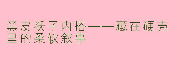 黑皮袄子内搭——藏在硬壳里的柔软叙事
