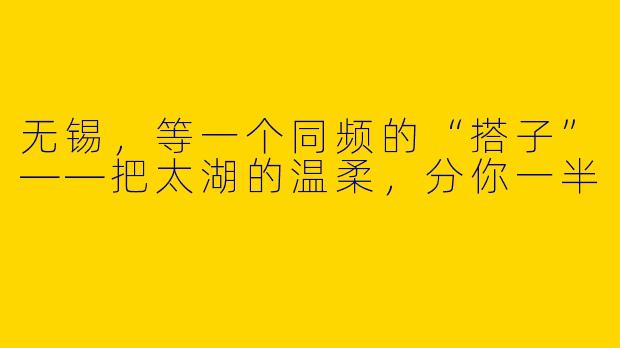 无锡,等一个同频的“搭子”——把太湖的温柔,分你一半