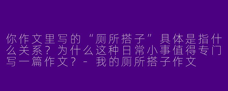 你作文里写的“厕所搭子”具体是指什么关系?为什么这种日常小事值得专门写一篇作文?-我的厕所搭子作文