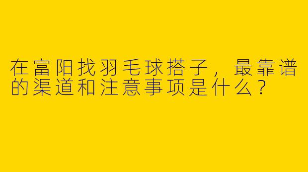 在富阳找羽毛球搭子,最靠谱的渠道和注意事项是什么?