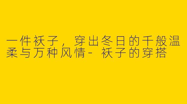 一件袄子，穿出冬日的千般温柔与万种风情-袄子的穿搭