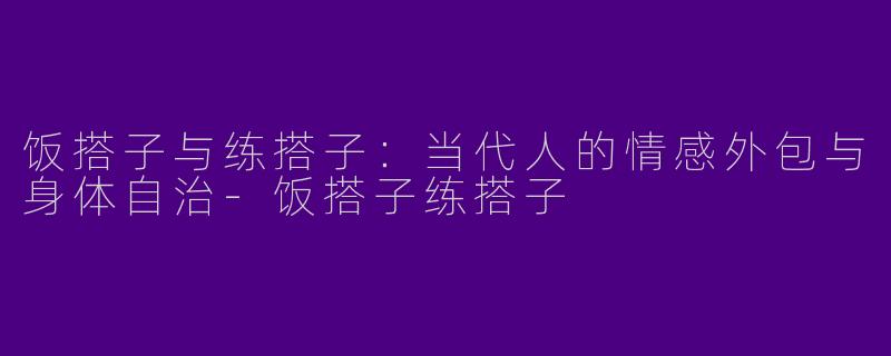饭搭子与练搭子:当代人的情感外包与身体自治-饭搭子练搭子