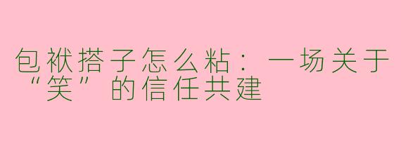 包袱搭子怎么粘:一场关于“笑”的信任共建
