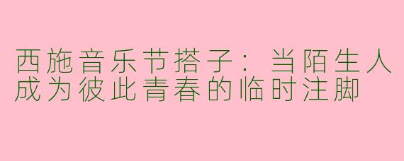 西施音乐节搭子:当陌生人成为彼此青春的临时注脚