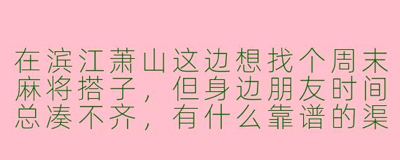 在滨江萧山这边想找个周末麻将搭子，但身边朋友时间总凑不齐，有什么靠谱的渠道或者注意事项吗？