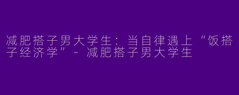 减肥搭子男大学生:当自律遇上“饭搭子经济学”-减肥搭子男大学生