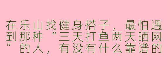 在乐山找健身搭子,最怕遇到那种“三天打鱼两天晒网”的人,有没有什么靠谱的“避坑”方法?