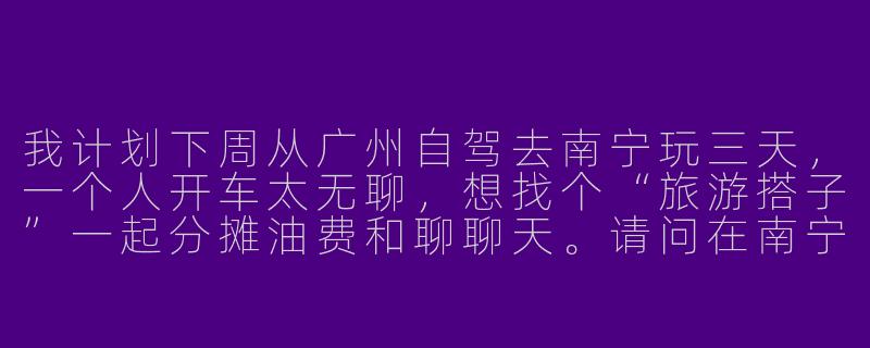 我计划下周从广州自驾去南宁玩三天，一个人开车太无聊，想找个“旅游搭子”一起分摊油费和聊聊天。请问在南宁本地，有哪些靠谱的渠道能找到自驾游搭子？另外，如果对方是异性，需要注意什么安全事项？-南宁自驾游搭子